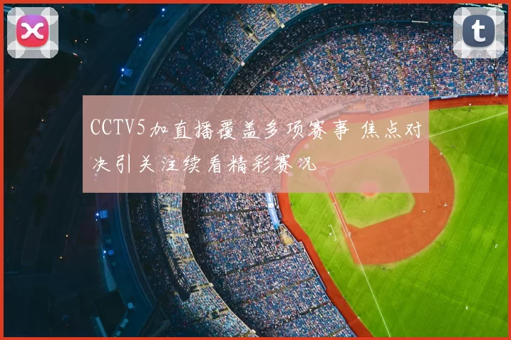 CCTV5加直播覆盖多项赛事 焦点对决引关注续看精彩赛况
