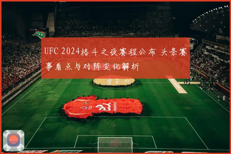 UFC 2024格斗之夜赛程公布 头条赛事看点与对阵变化解析
