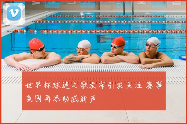 世界杯球迷之歌发布引发关注 赛事氛围再添助威新声