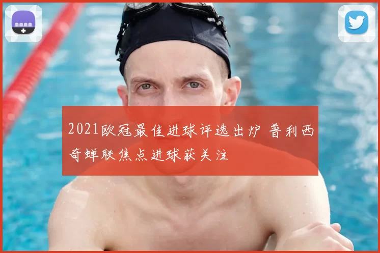 2021欧冠最佳进球评选出炉 普利西奇蝉联焦点进球获关注