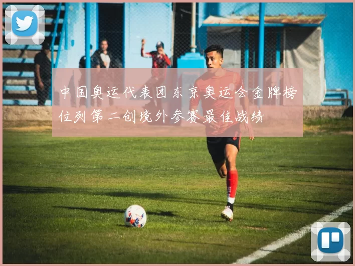 中国奥运代表团东京奥运会金牌榜位列第二创境外参赛最佳战绩