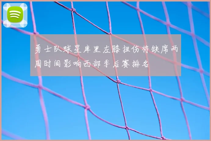 勇士队球星库里左膝扭伤将缺席两周时间影响西部季后赛排名