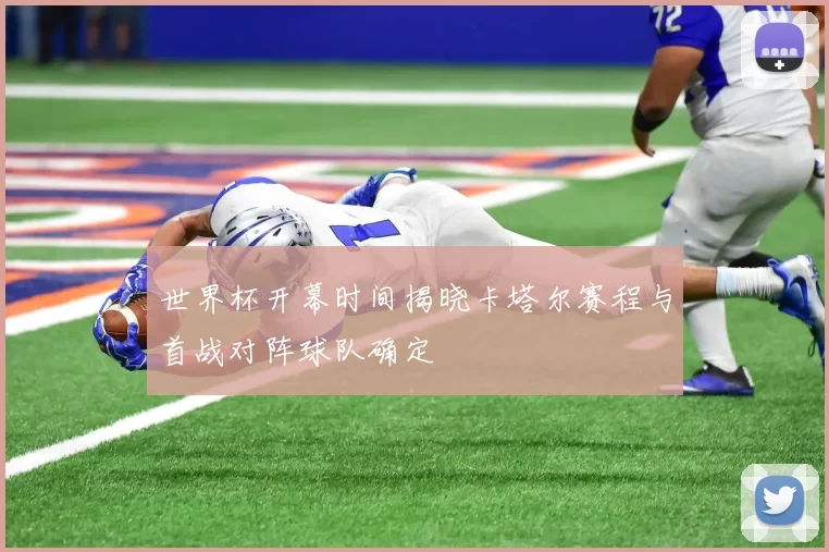 世界杯开幕时间揭晓卡塔尔赛程与首战对阵球队确定