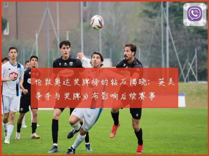 伦敦奥运奖牌榜的钻石揭晓：英美争夺与奖牌分布影响后续赛事