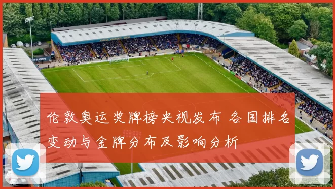 伦敦奥运奖牌榜央视发布 各国排名变动与金牌分布及影响分析