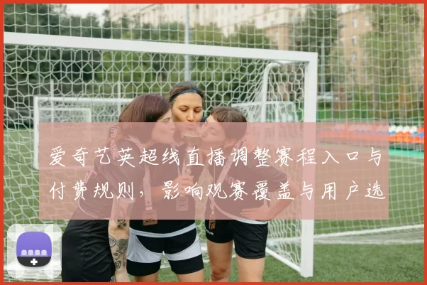 爱奇艺英超线直播调整赛程入口与付费规则,影响观赛覆盖与用户选择