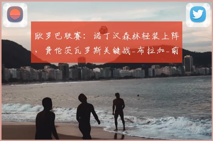 欧罗巴联赛：诺丁汉森林轻装上阵，费伦茨瓦罗斯关键战_布拉加_前锋_欧冠