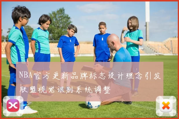 NBA官方更新品牌标志设计理念引发联盟视觉识别系统调整