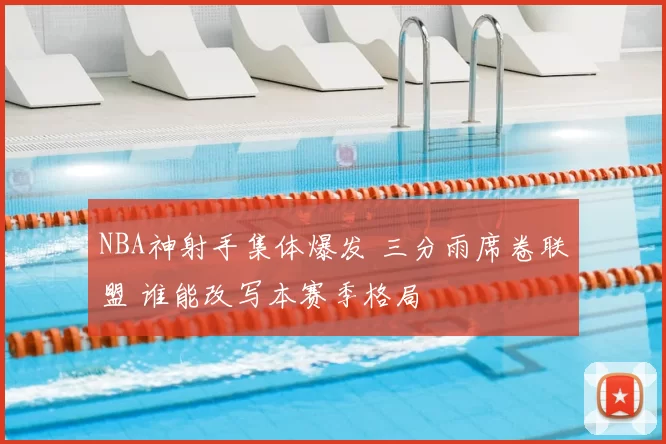 NBA神射手集体爆发 三分雨席卷联盟 谁能改写本赛季格局