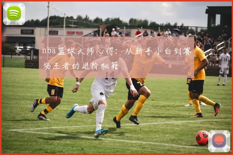 nba篮球大师心得：从新手小白到赛场王者的进阶秘籍