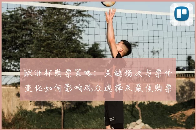欧洲杯购票策略:关键场次与票价变化如何影响观众选择及最佳购票时机建议