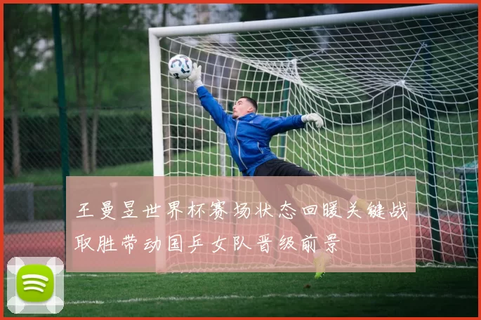 王曼昱世界杯赛场状态回暖关键战取胜带动国乒女队晋级前景