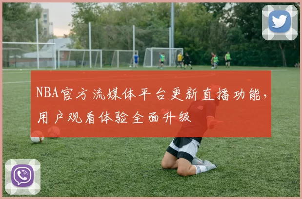 NBA官方流媒体平台更新直播功能，用户观看体验全面升级