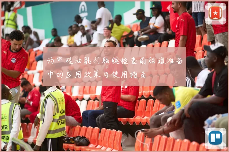 西甲硅油乳剂肠镜检查前肠道准备中的应用效果与使用指南