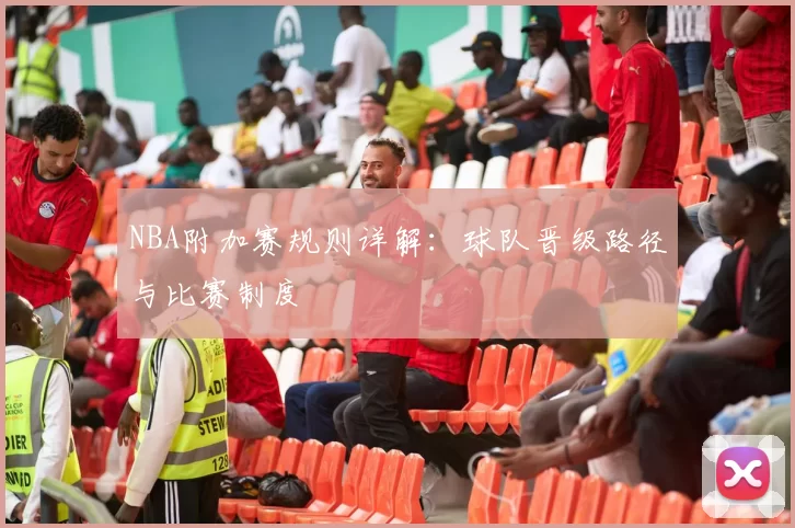 NBA附加赛规则详解：球队晋级路径与比赛制度