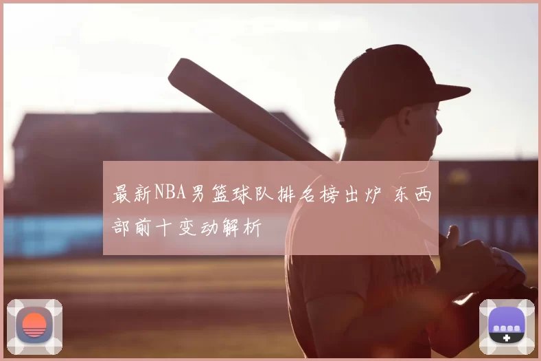 最新NBA男篮球队排名榜出炉 东西部前十变动解析