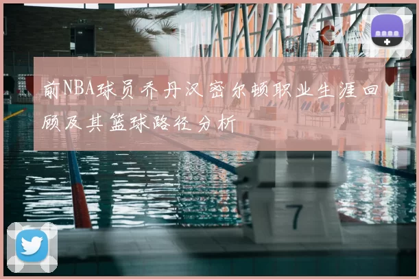 前NBA球员乔丹汉密尔顿职业生涯回顾及其篮球路径分析