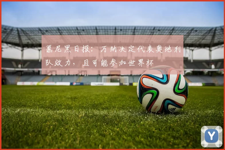 慕尼黑日报：万纳决定代表奥地利队效力，且可能参加世界杯