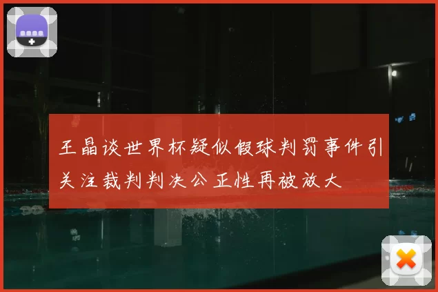 王晶谈世界杯疑似假球判罚事件引关注裁判判决公正性再被放大