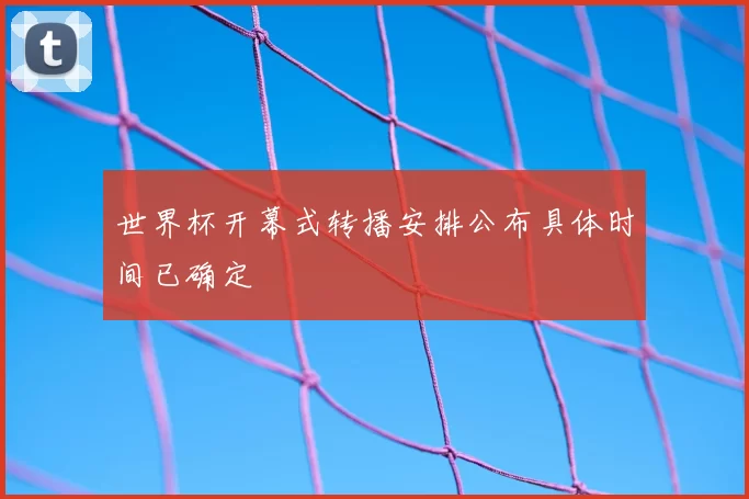 世界杯开幕式转播安排公布具体时间已确定
