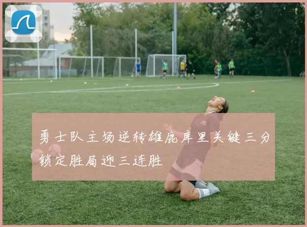 勇士队主场逆转雄鹿库里关键三分锁定胜局迎三连胜