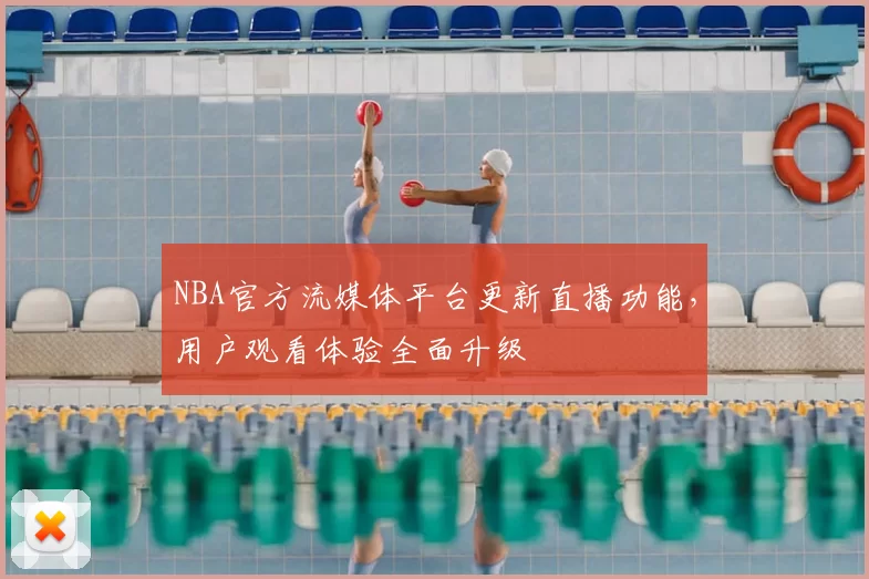 NBA官方流媒体平台更新直播功能，用户观看体验全面升级