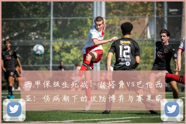 西甲保级生死战!赫塔费vs巴伦西亚:伤病潮下的攻防博弈与赛果前瞻_防守_比赛_进攻