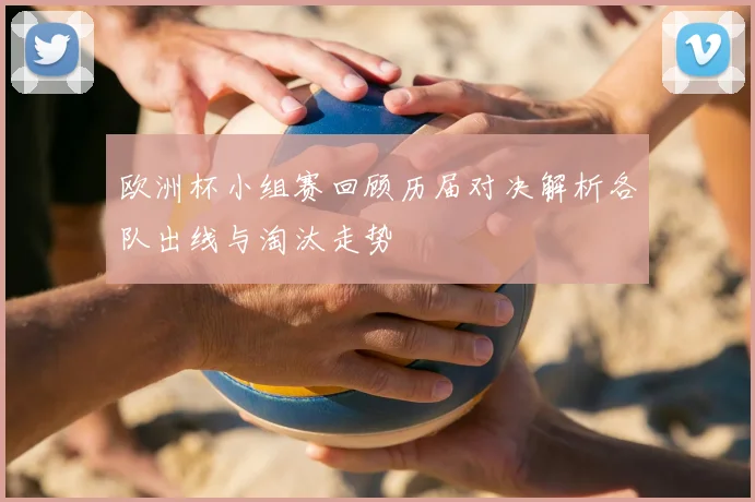 欧洲杯小组赛回顾历届对决解析各队出线与淘汰走势
