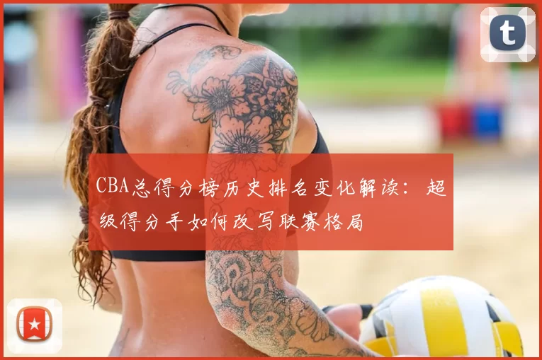 CBA总得分榜历史排名变化解读：超级得分手如何改写联赛格局
