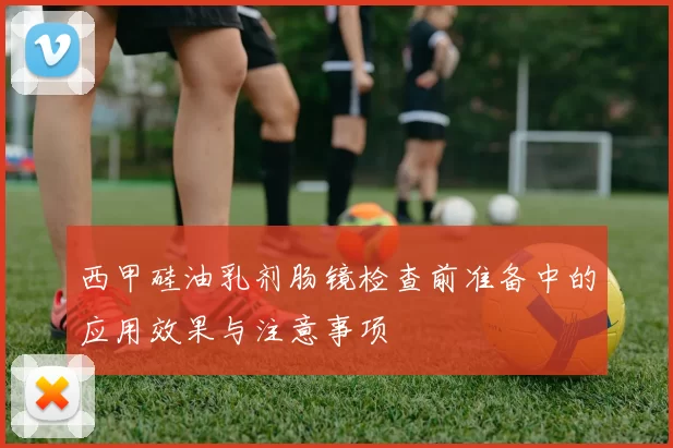 西甲硅油乳剂肠镜检查前准备中的应用效果与注意事项