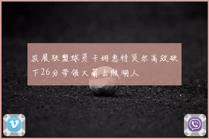 发展联盟球员卡姆惠特莫尔高效砍下26分带领火箭击败湖人