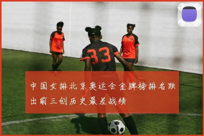 中国女排北京奥运会金牌榜排名跌出前三创历史最差战绩