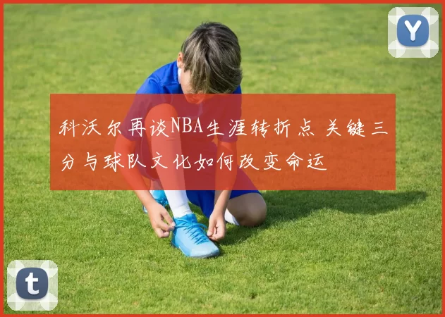 科沃尔再谈NBA生涯转折点 关键三分与球队文化如何改变命运