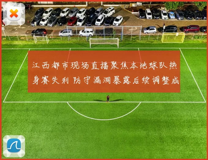 江西都市现场直播聚焦本地球队热身赛失利 防守漏洞暴露后续调整成看点