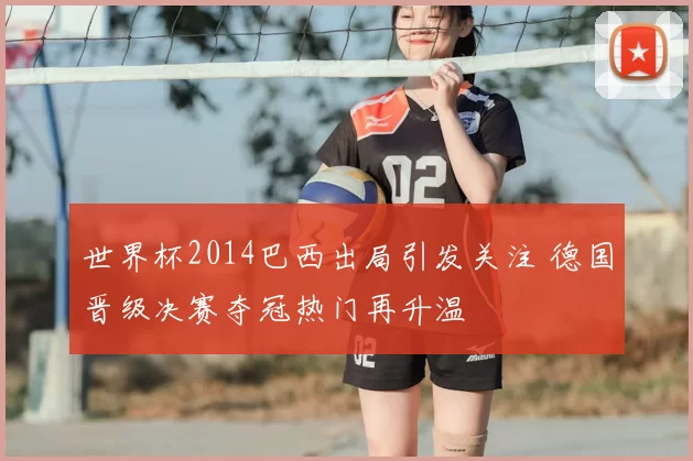 世界杯2014巴西出局引发关注 德国晋级决赛夺冠热门再升温