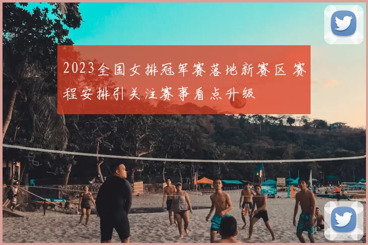 2023全国女排冠军赛落地新赛区 赛程安排引关注赛事看点升级