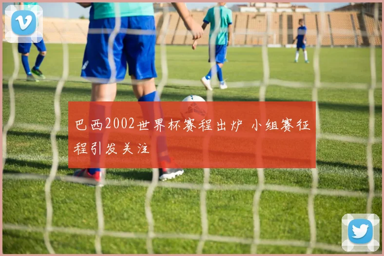 巴西2002世界杯赛程出炉 小组赛征程引发关注