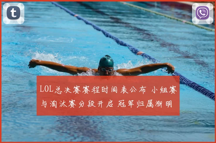 LOL总决赛赛程时间表公布 小组赛与淘汰赛分段开启 冠军归属渐明