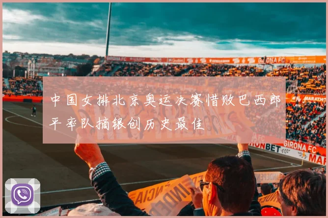 中国女排北京奥运决赛惜败巴西郎平率队摘银创历史最佳