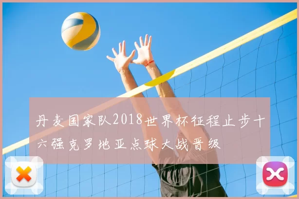 丹麦国家队2018世界杯征程止步十六强克罗地亚点球大战晋级