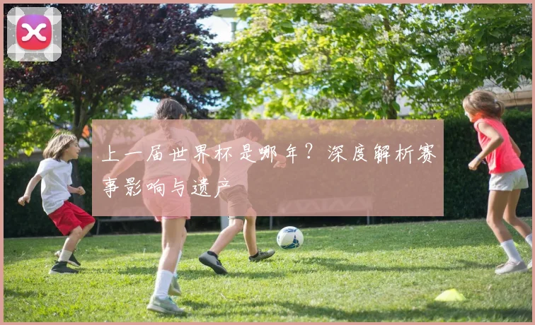上一届世界杯是哪年?深度解析赛事影响与遗产