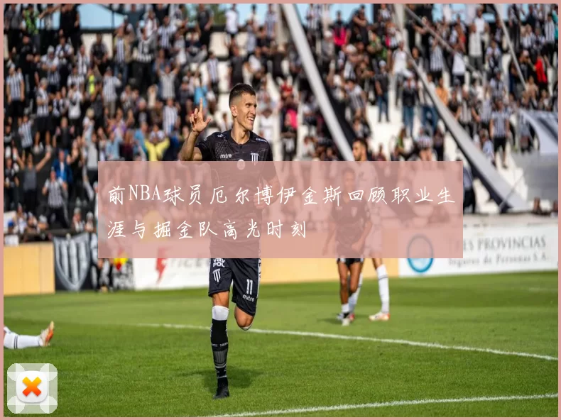 前NBA球员厄尔博伊金斯回顾职业生涯与掘金队高光时刻