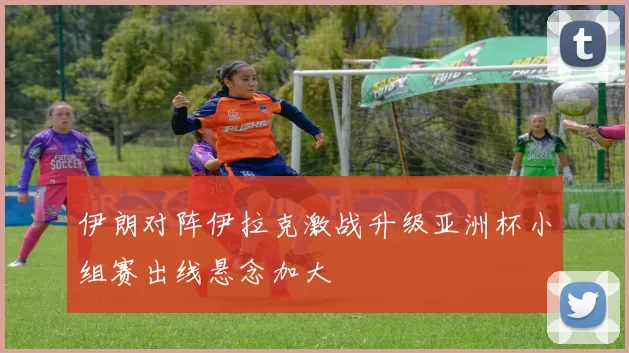 伊朗对阵伊拉克激战升级亚洲杯小组赛出线悬念加大