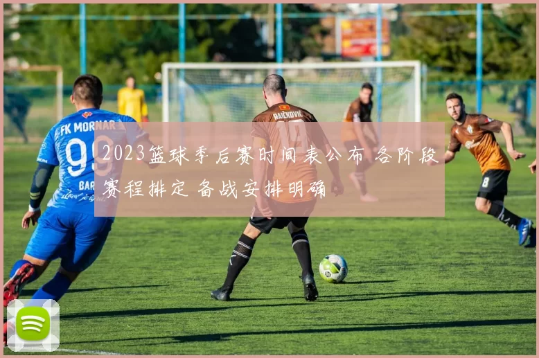 2023篮球季后赛时间表公布 各阶段赛程排定 备战安排明确