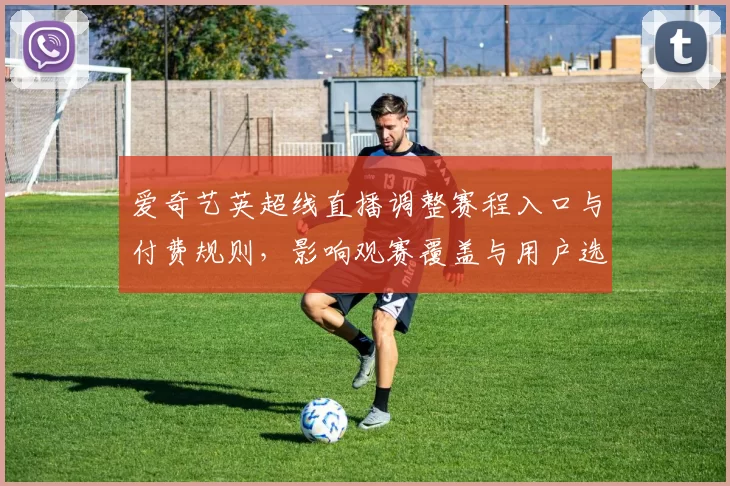 爱奇艺英超线直播调整赛程入口与付费规则,影响观赛覆盖与用户选择