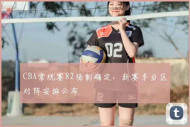 CBA常规赛82场制确定，新赛季分区对阵安排公布