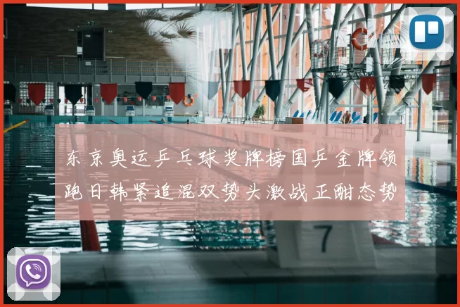 东京奥运乒乓球奖牌榜国乒金牌领跑日韩紧追混双势头激战正酣态势