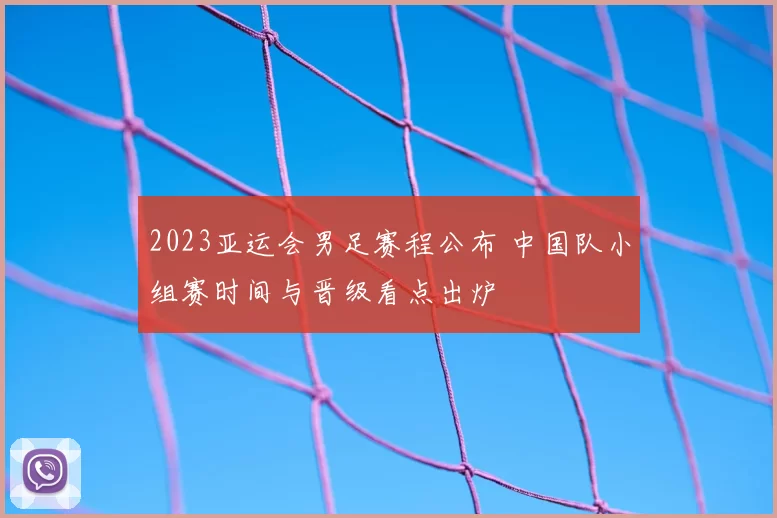2023亚运会男足赛程公布 中国队小组赛时间与晋级看点出炉
