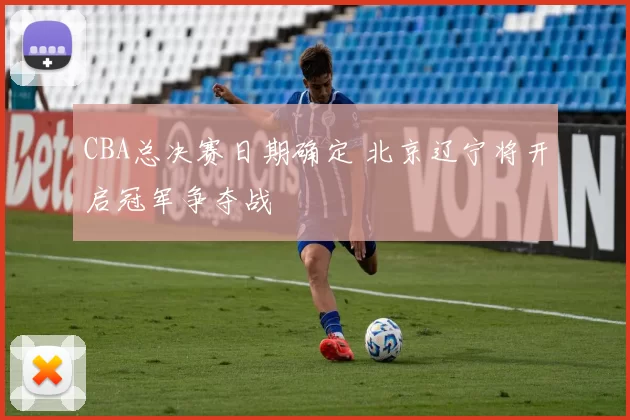 CBA总决赛日期确定 北京辽宁将开启冠军争夺战