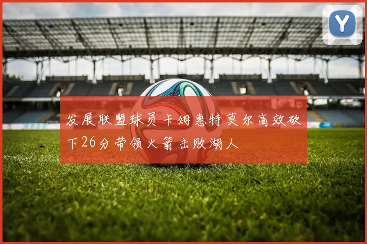 发展联盟球员卡姆惠特莫尔高效砍下26分带领火箭击败湖人